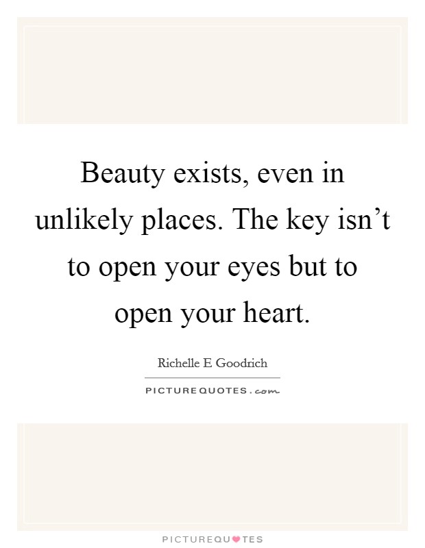 Beauty exists, even in unlikely places. The key isn't to open your eyes but to open your heart. Picture Quote #1