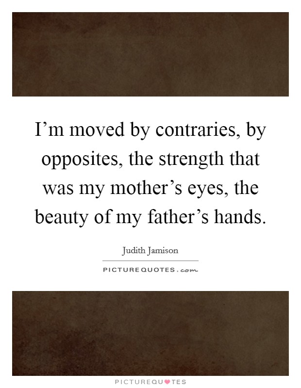 I'm moved by contraries, by opposites, the strength that was my mother's eyes, the beauty of my father's hands. Picture Quote #1