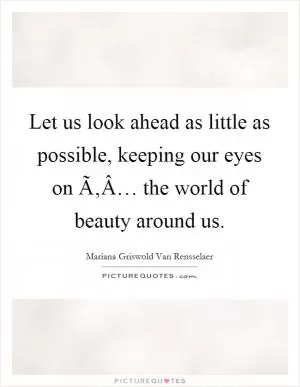 Let us look ahead as little as possible, keeping our eyes on Ã‚Â… the world of beauty around us Picture Quote #1