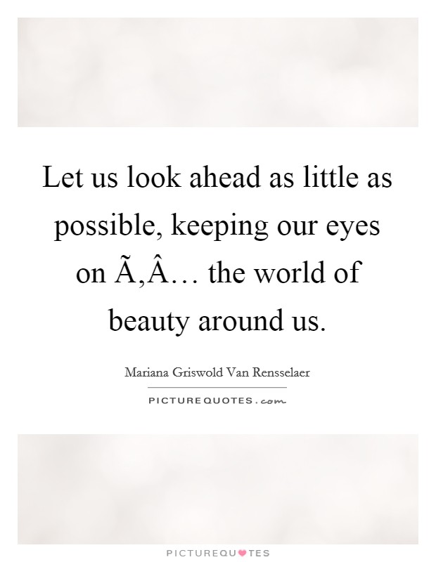 Let us look ahead as little as possible, keeping our eyes on Ã‚Â… the world of beauty around us. Picture Quote #1