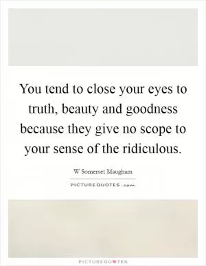 You tend to close your eyes to truth, beauty and goodness because they give no scope to your sense of the ridiculous Picture Quote #1