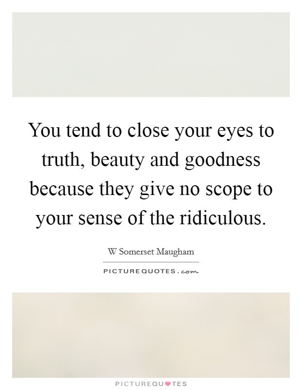 You tend to close your eyes to truth, beauty and goodness because they give no scope to your sense of the ridiculous. Picture Quote #1