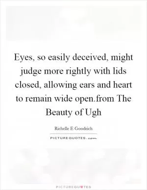 Eyes, so easily deceived, might judge more rightly with lids closed, allowing ears and heart to remain wide open.from The Beauty of Ugh Picture Quote #1