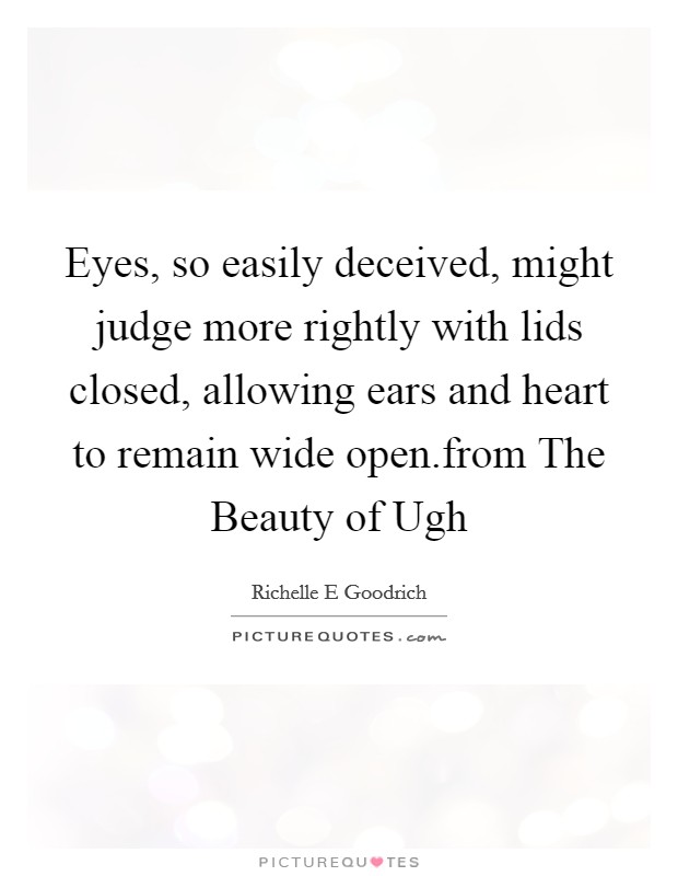 Eyes, so easily deceived, might judge more rightly with lids closed, allowing ears and heart to remain wide open.from The Beauty of Ugh Picture Quote #1