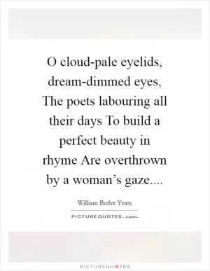 O cloud-pale eyelids, dream-dimmed eyes, The poets labouring all their days To build a perfect beauty in rhyme Are overthrown by a woman’s gaze Picture Quote #1
