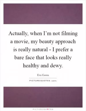 Actually, when I’m not filming a movie, my beauty approach is really natural - I prefer a bare face that looks really healthy and dewy Picture Quote #1
