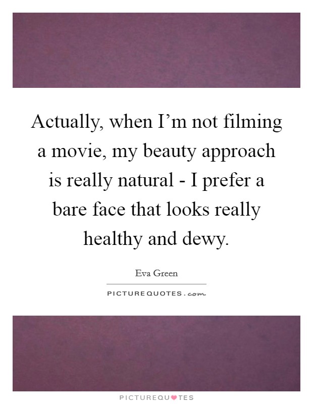 Actually, when I'm not filming a movie, my beauty approach is really natural - I prefer a bare face that looks really healthy and dewy. Picture Quote #1