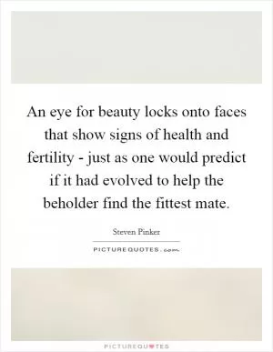An eye for beauty locks onto faces that show signs of health and fertility - just as one would predict if it had evolved to help the beholder find the fittest mate Picture Quote #1