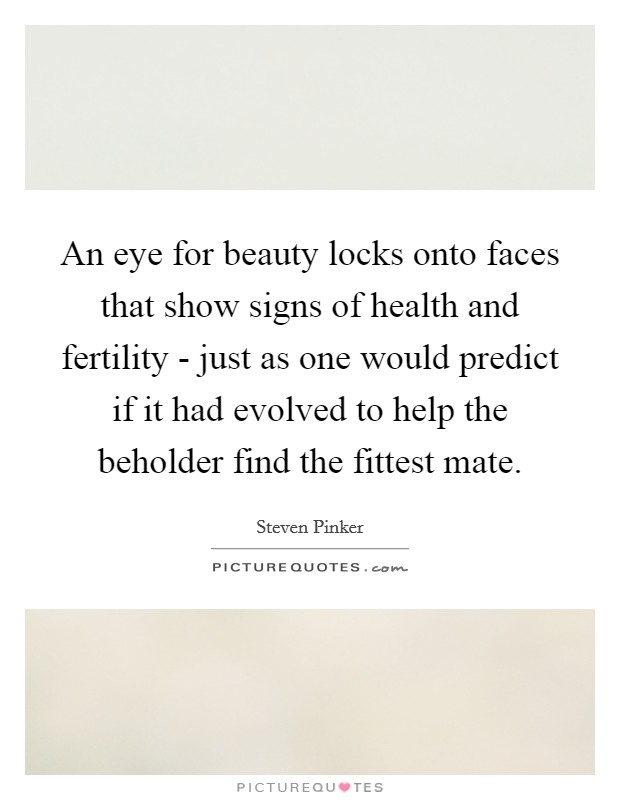 An eye for beauty locks onto faces that show signs of health and fertility - just as one would predict if it had evolved to help the beholder find the fittest mate. Picture Quote #1