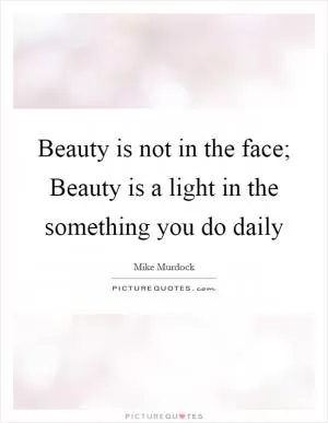 Beauty is not in the face; Beauty is a light in the something you do daily Picture Quote #1
