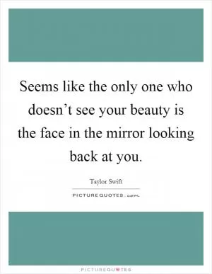 Seems like the only one who doesn’t see your beauty is the face in the mirror looking back at you Picture Quote #1