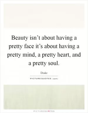 Beauty isn’t about having a pretty face it’s about having a pretty mind, a pretty heart, and a pretty soul Picture Quote #1