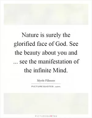 Nature is surely the glorified face of God. See the beauty about you and ... see the manifestation of the infinite Mind Picture Quote #1