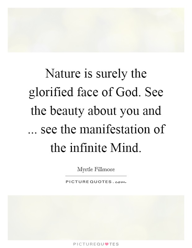Nature is surely the glorified face of God. See the beauty about you and ... see the manifestation of the infinite Mind. Picture Quote #1