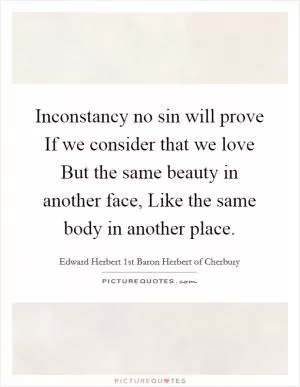 Inconstancy no sin will prove If we consider that we love But the same beauty in another face, Like the same body in another place Picture Quote #1