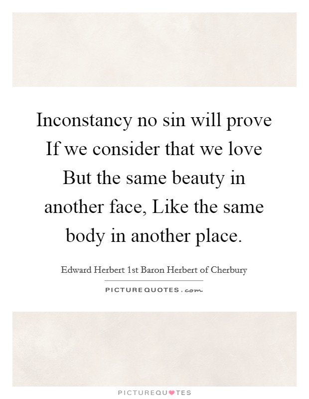Inconstancy no sin will prove If we consider that we love But the same beauty in another face, Like the same body in another place. Picture Quote #1