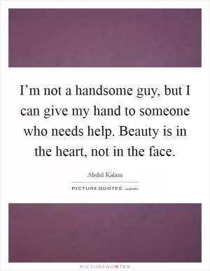 I’m not a handsome guy, but I can give my hand to someone who needs help. Beauty is in the heart, not in the face Picture Quote #1