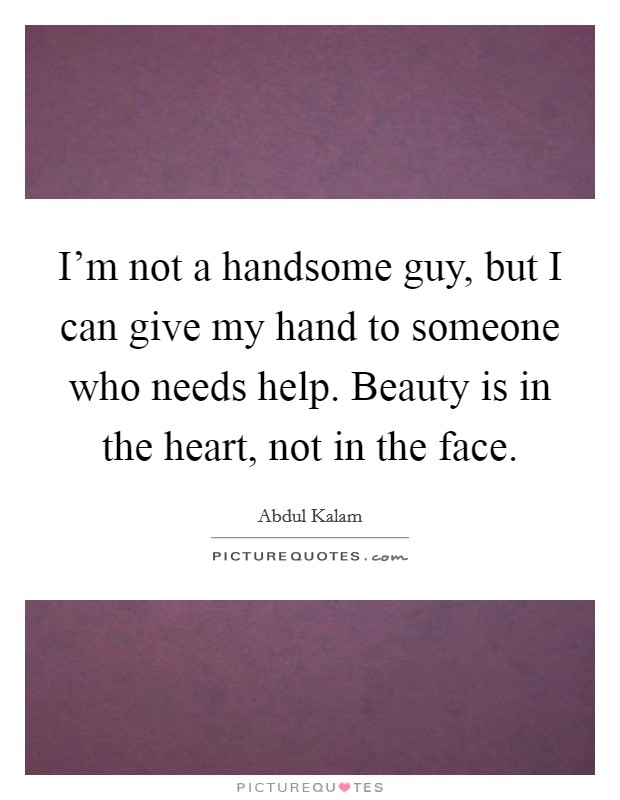 I'm not a handsome guy, but I can give my hand to someone who needs help. Beauty is in the heart, not in the face. Picture Quote #1