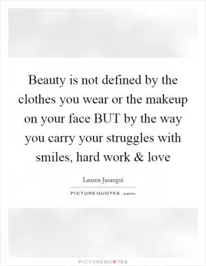 Beauty is not defined by the clothes you wear or the makeup on your face BUT by the way you carry your struggles with smiles, hard work and love Picture Quote #1