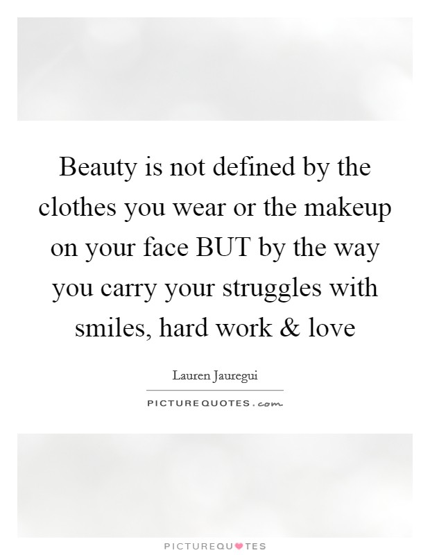 Beauty is not defined by the clothes you wear or the makeup on your face BUT by the way you carry your struggles with smiles, hard work and love Picture Quote #1