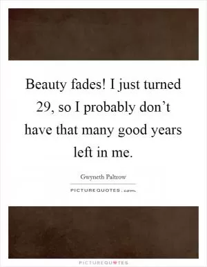 Beauty fades! I just turned 29, so I probably don’t have that many good years left in me Picture Quote #1