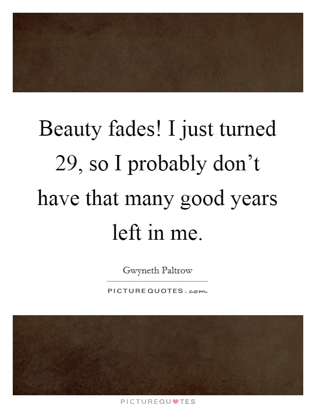 Beauty fades! I just turned 29, so I probably don't have that many good years left in me. Picture Quote #1