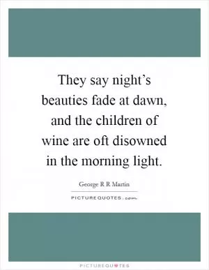 They say night’s beauties fade at dawn, and the children of wine are oft disowned in the morning light Picture Quote #1