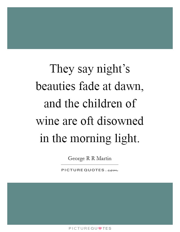 They say night's beauties fade at dawn, and the children of wine are oft disowned in the morning light. Picture Quote #1