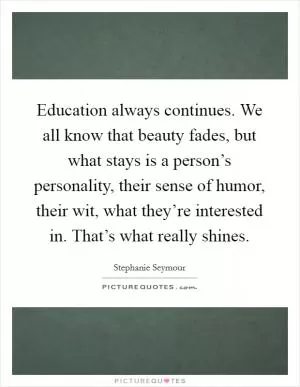 Education always continues. We all know that beauty fades, but what stays is a person’s personality, their sense of humor, their wit, what they’re interested in. That’s what really shines Picture Quote #1