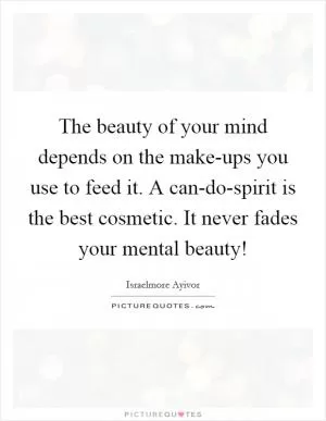 The beauty of your mind depends on the make-ups you use to feed it. A can-do-spirit is the best cosmetic. It never fades your mental beauty! Picture Quote #1