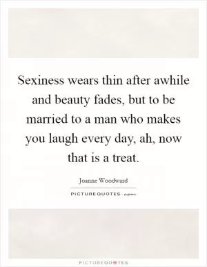 Sexiness wears thin after awhile and beauty fades, but to be married to a man who makes you laugh every day, ah, now that is a treat Picture Quote #1