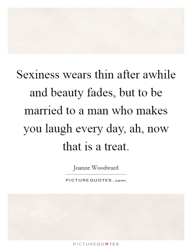Sexiness wears thin after awhile and beauty fades, but to be married to a man who makes you laugh every day, ah, now that is a treat. Picture Quote #1