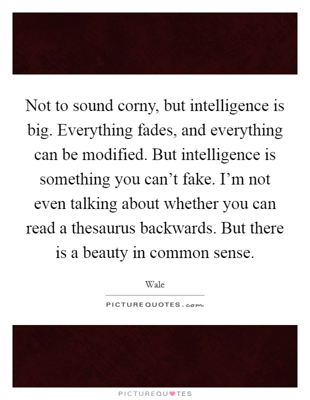 Not to sound corny, but intelligence is big. Everything fades, and everything can be modified. But intelligence is something you can't fake. I'm not even talking about whether you can read a thesaurus backwards. But there is a beauty in common sense. Picture Quote #1