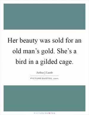 Her beauty was sold for an old man’s gold. She’s a bird in a gilded cage Picture Quote #1