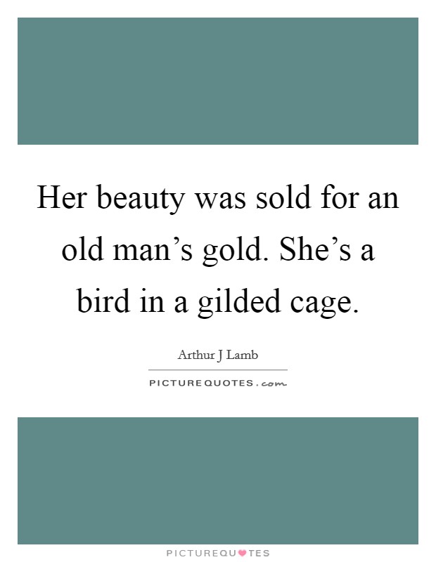 Her beauty was sold for an old man's gold. She's a bird in a gilded cage. Picture Quote #1