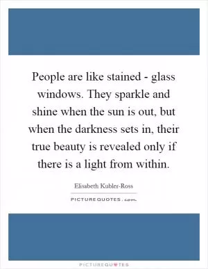 People are like stained - glass windows. They sparkle and shine when the sun is out, but when the darkness sets in, their true beauty is revealed only if there is a light from within Picture Quote #1