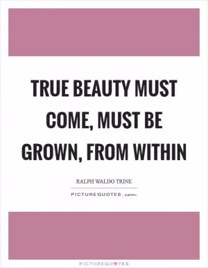 True beauty must come, must be grown, from within Picture Quote #1