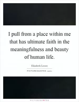 I pull from a place within me that has ultimate faith in the meaningfulness and beauty of human life Picture Quote #1