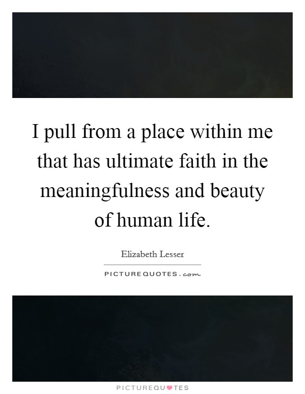 I pull from a place within me that has ultimate faith in the meaningfulness and beauty of human life. Picture Quote #1