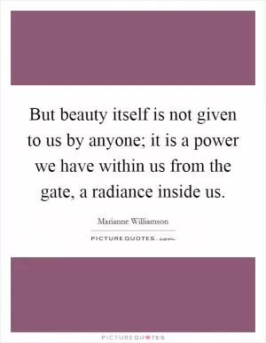 But beauty itself is not given to us by anyone; it is a power we have within us from the gate, a radiance inside us Picture Quote #1