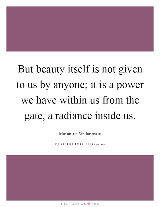 But beauty itself is not given to us by anyone; it is a power we have within us from the gate, a radiance inside us. Picture Quote #1