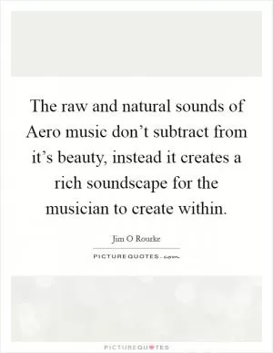 The raw and natural sounds of Aero music don’t subtract from it’s beauty, instead it creates a rich soundscape for the musician to create within Picture Quote #1