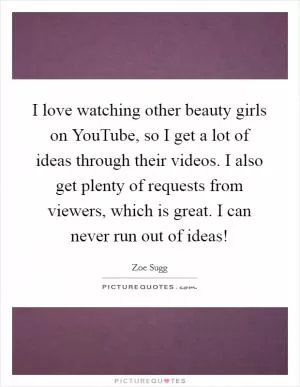 I love watching other beauty girls on YouTube, so I get a lot of ideas through their videos. I also get plenty of requests from viewers, which is great. I can never run out of ideas! Picture Quote #1