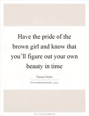 Have the pride of the brown girl and know that you’ll figure out your own beauty in time Picture Quote #1