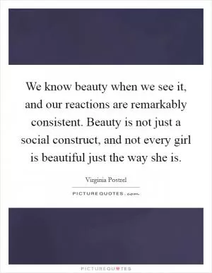 We know beauty when we see it, and our reactions are remarkably consistent. Beauty is not just a social construct, and not every girl is beautiful just the way she is Picture Quote #1