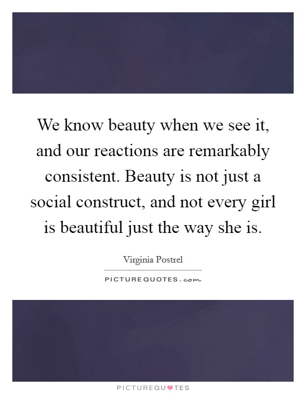We know beauty when we see it, and our reactions are remarkably consistent. Beauty is not just a social construct, and not every girl is beautiful just the way she is. Picture Quote #1