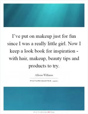 I’ve put on makeup just for fun since I was a really little girl. Now I keep a look book for inspiration - with hair, makeup, beauty tips and products to try Picture Quote #1