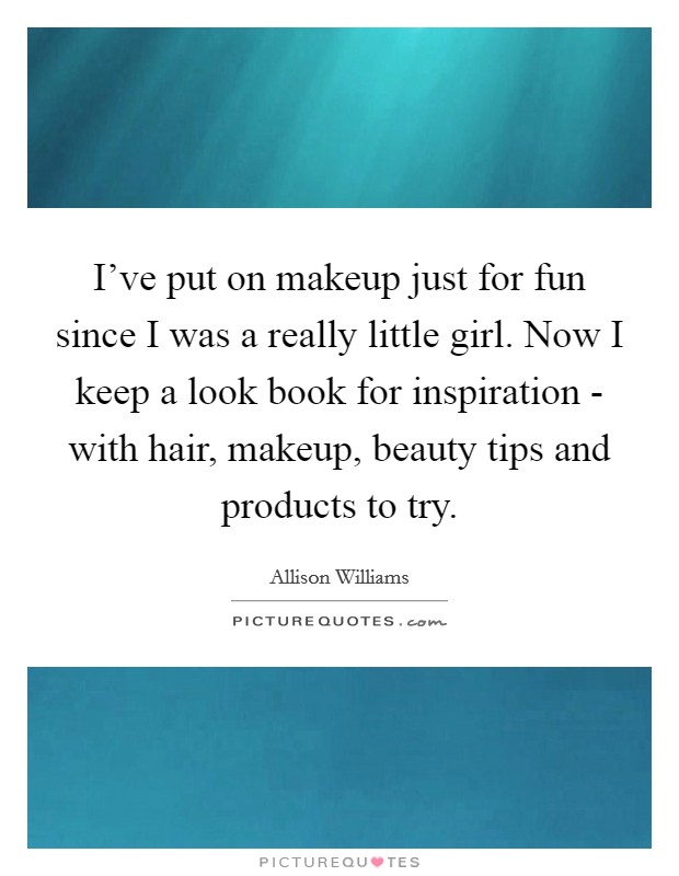 I've put on makeup just for fun since I was a really little girl. Now I keep a look book for inspiration - with hair, makeup, beauty tips and products to try. Picture Quote #1