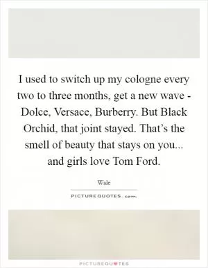 I used to switch up my cologne every two to three months, get a new wave - Dolce, Versace, Burberry. But Black Orchid, that joint stayed. That’s the smell of beauty that stays on you... and girls love Tom Ford Picture Quote #1