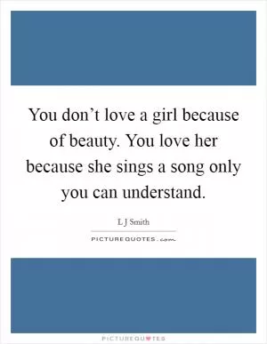 You don’t love a girl because of beauty. You love her because she sings a song only you can understand Picture Quote #1